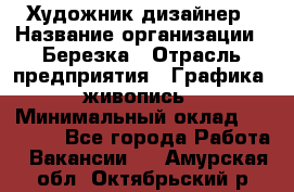 Художник-дизайнер › Название организации ­ Березка › Отрасль предприятия ­ Графика, живопись › Минимальный оклад ­ 50 000 - Все города Работа » Вакансии   . Амурская обл.,Октябрьский р-н